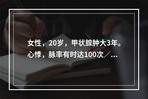 女性，20岁，甲状腺肿大3年。心悸，脉率有时达100次／分。