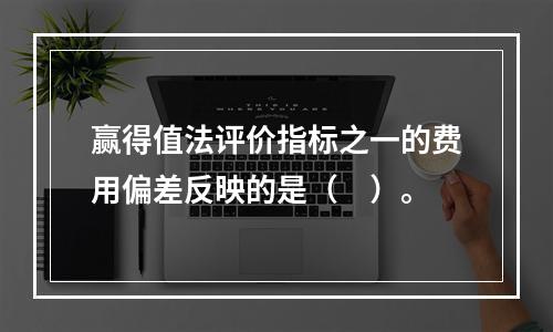 赢得值法评价指标之一的费用偏差反映的是（　）。