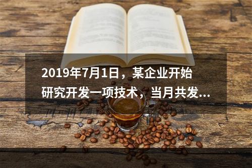 2019年7月1日，某企业开始研究开发一项技术，当月共发生研