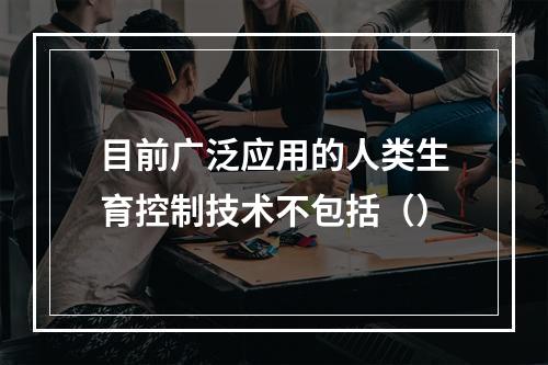 目前广泛应用的人类生育控制技术不包括（）