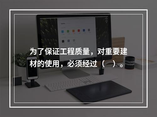 为了保证工程质量，对重要建材的使用，必须经过（　）。