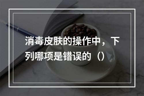 消毒皮肤的操作中，下列哪项是错误的（）