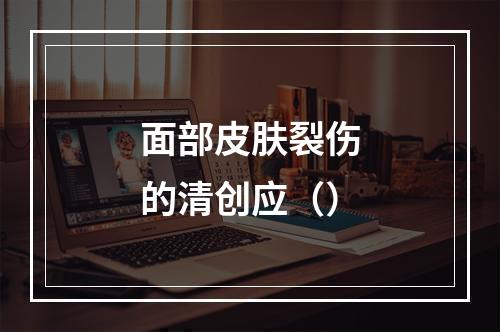 面部皮肤裂伤的清创应（）