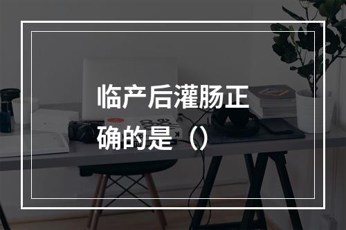 临产后灌肠正确的是（）