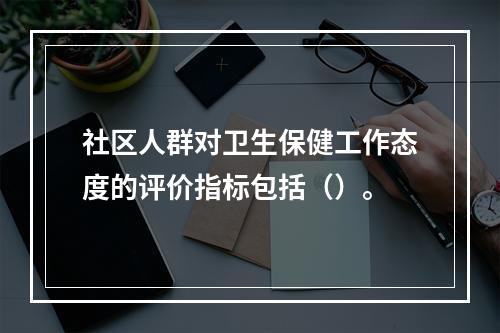 社区人群对卫生保健工作态度的评价指标包括（）。