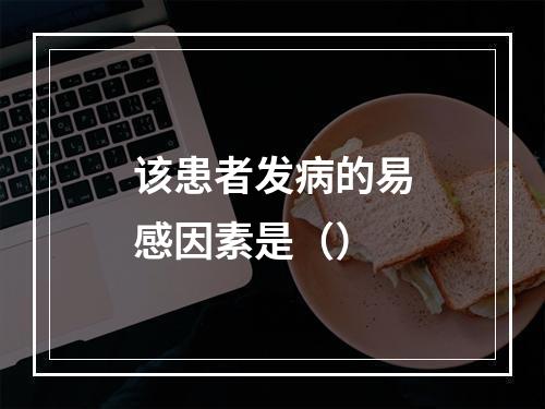 该患者发病的易感因素是（）