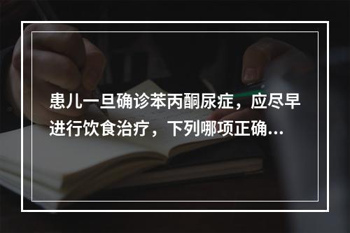 患儿一旦确诊苯丙酮尿症，应尽早进行饮食治疗，下列哪项正确（）