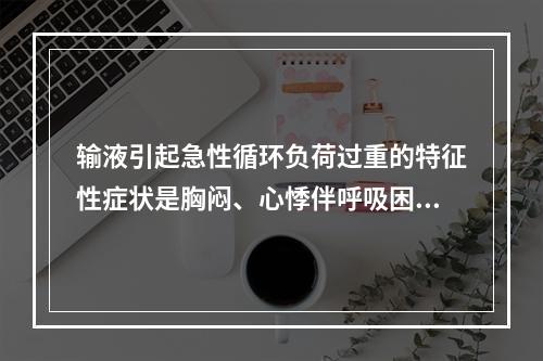 输液引起急性循环负荷过重的特征性症状是胸闷、心悸伴呼吸困难。