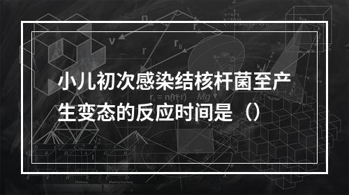 小儿初次感染结核杆菌至产生变态的反应时间是（）