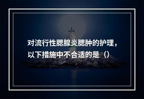 对流行性腮腺炎腮肿的护理，以下措施中不合适的是（）