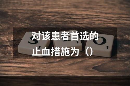 对该患者首选的止血措施为（）