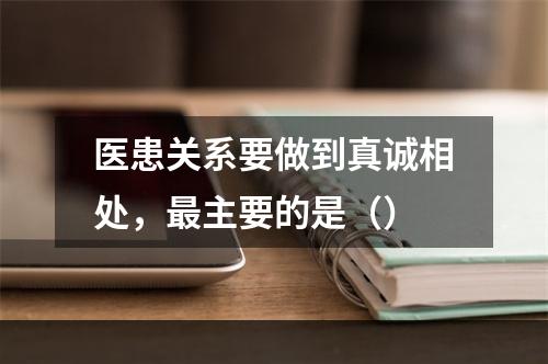 医患关系要做到真诚相处，最主要的是（）