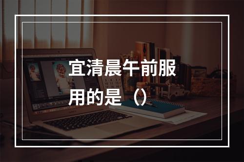 宜清晨午前服用的是（）