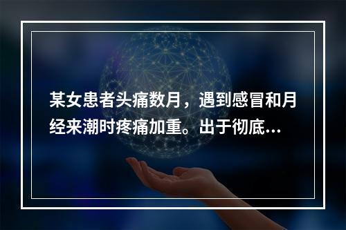 某女患者头痛数月，遇到感冒和月经来潮时疼痛加重。出于彻底检查