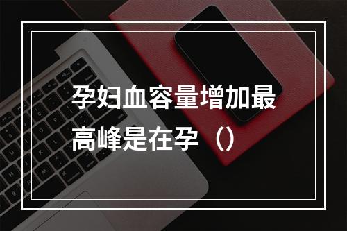 孕妇血容量增加最高峰是在孕（）