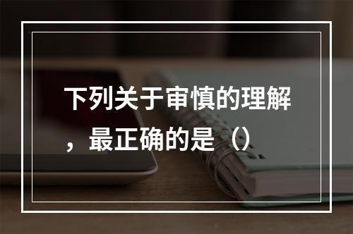 下列关于审慎的理解，最正确的是（）