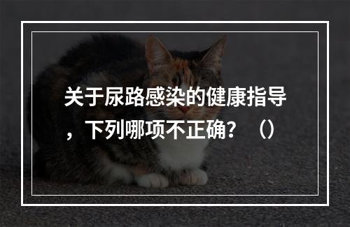 关于尿路感染的健康指导，下列哪项不正确？（）