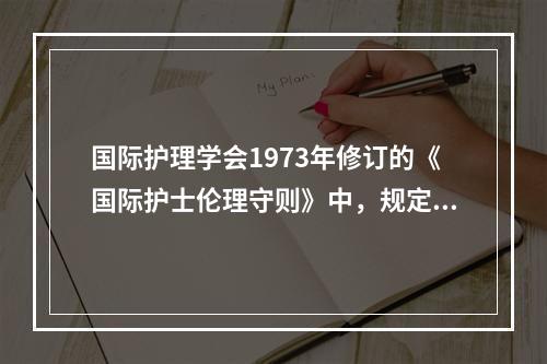 国际护理学会1973年修订的《国际护士伦理守则》中，规定护士