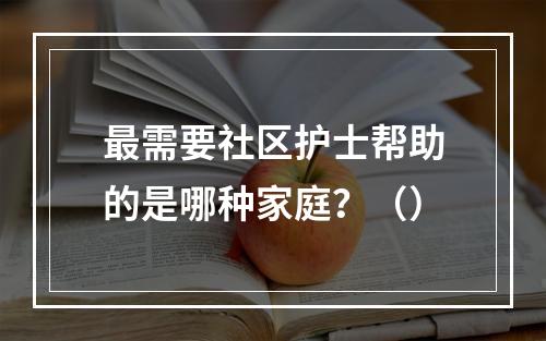 最需要社区护士帮助的是哪种家庭？（）