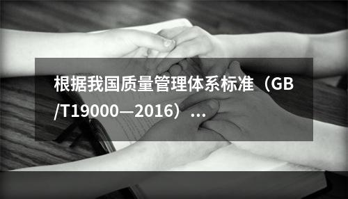 根据我国质量管理体系标准（GB/T19000—2016），工