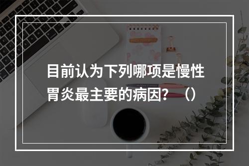 目前认为下列哪项是慢性胃炎最主要的病因？（）