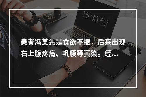 患者冯某先是食欲不振，后来出现右上腹疼痛、巩膜等黄染。经医院