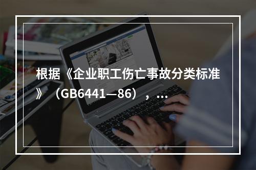 根据《企业职工伤亡事故分类标准》（GB6441—86），事故