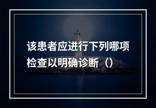 该患者应进行下列哪项检查以明确诊断（）