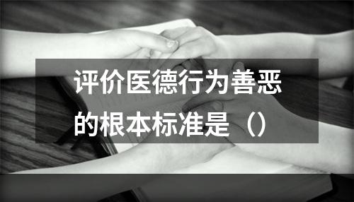 评价医德行为善恶的根本标准是（）