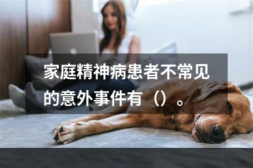 家庭精神病患者不常见的意外事件有（）。