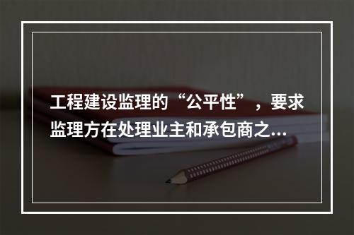 工程建设监理的“公平性”，要求监理方在处理业主和承包商之间的