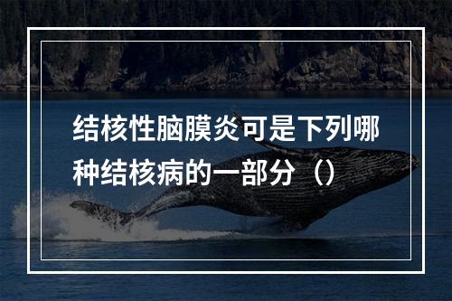 结核性脑膜炎可是下列哪种结核病的一部分（）