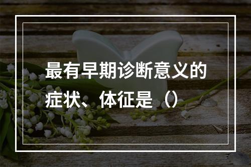 最有早期诊断意义的症状、体征是（）