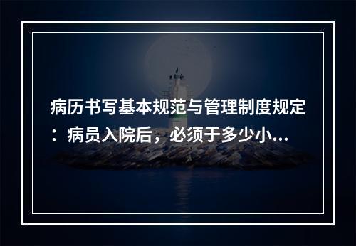 病历书写基本规范与管理制度规定：病员入院后，必须于多少小时内