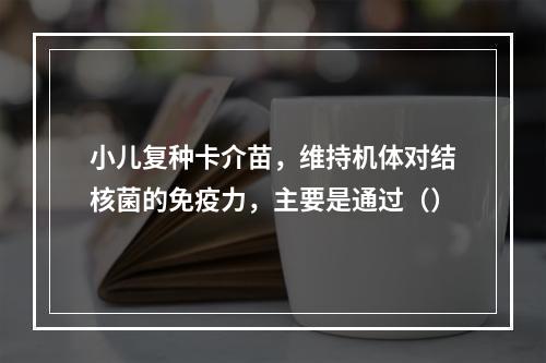 小儿复种卡介苗，维持机体对结核菌的免疫力，主要是通过（）