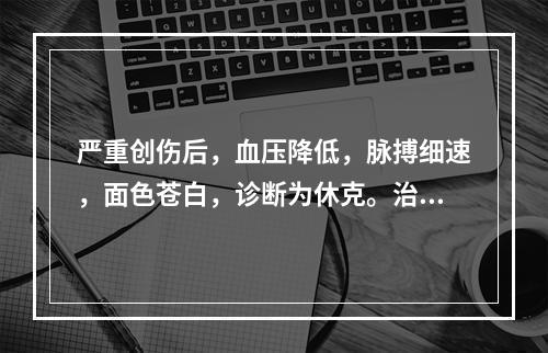 严重创伤后，血压降低，脉搏细速，面色苍白，诊断为休克。治疗时