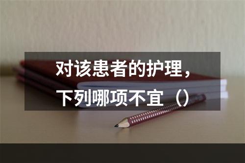 对该患者的护理，下列哪项不宜（）