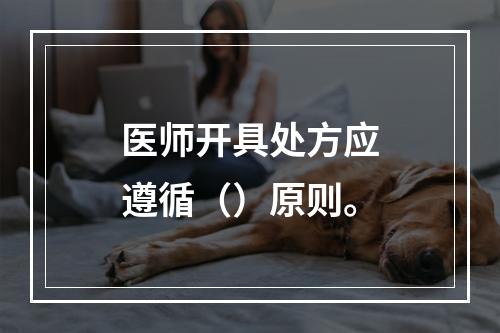 医师开具处方应遵循（）原则。