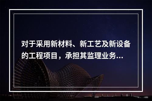 对于采用新材料、新工艺及新设备的工程项目，承担其监理业务的项