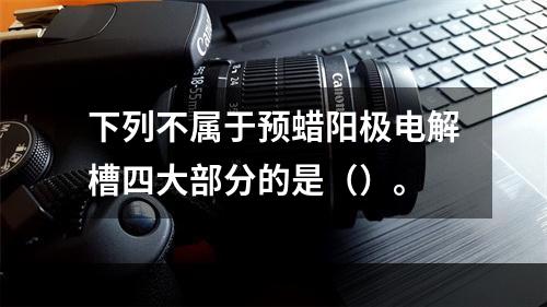 下列不属于预蜡阳极电解槽四大部分的是（）。