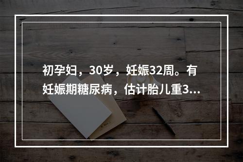 初孕妇，30岁，妊娠32周。有妊娠期糖尿病，估计胎儿重350