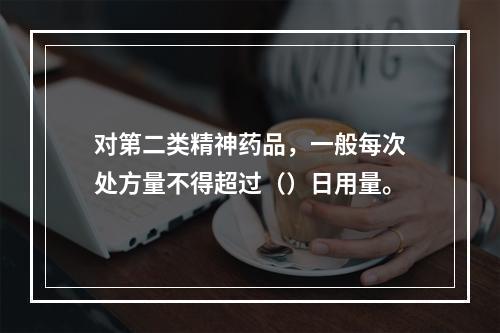 对第二类精神药品，一般每次处方量不得超过（）日用量。