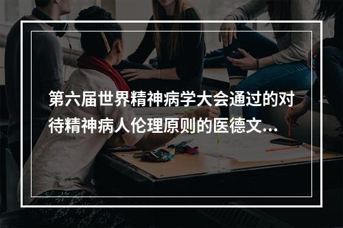 第六届世界精神病学大会通过的对待精神病人伦理原则的医德文献是