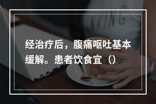 经治疗后，腹痛呕吐基本缓解。患者饮食宜（）