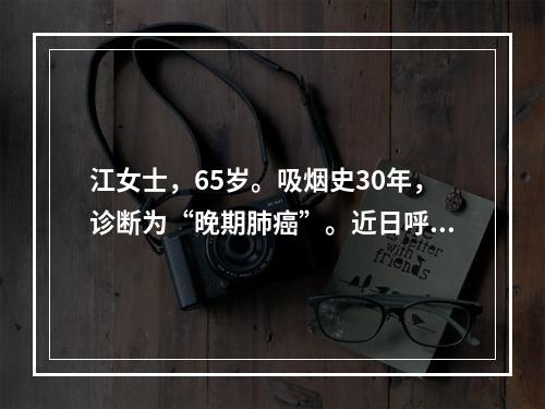 江女士，65岁。吸烟史30年，诊断为“晚期肺癌”。近日呼吸困