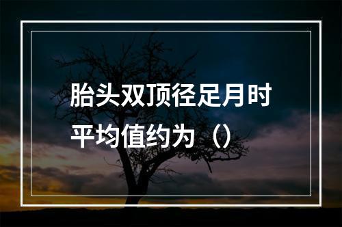 胎头双顶径足月时平均值约为（）