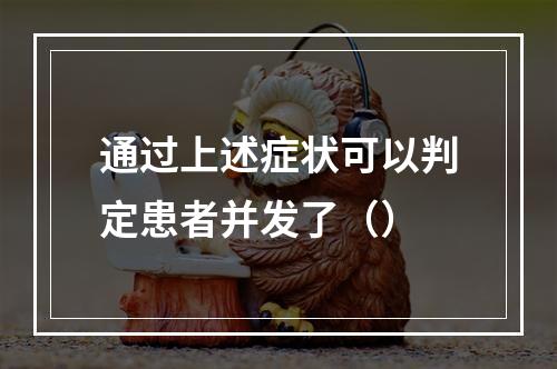 通过上述症状可以判定患者并发了（）