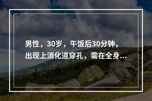 男性，30岁，午饭后30分钟，出现上消化道穿孔，需在全身麻醉