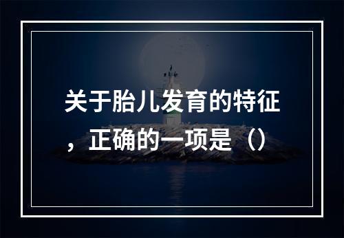 关于胎儿发育的特征，正确的一项是（）