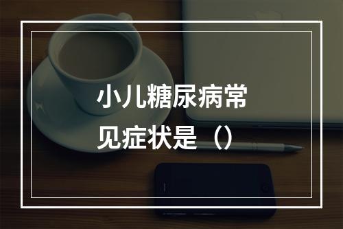 小儿糖尿病常见症状是（）